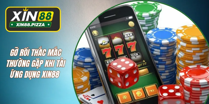 Gỡ rối thắc mắc thường gặp khi tải ứng dụng XIN88 