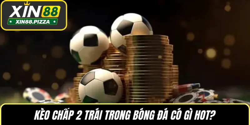 Kèo chấp 2 trái trong bóng đá có gì hot?